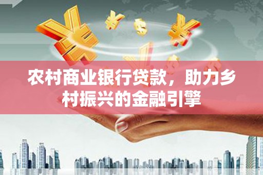 汕尾农村商业银行贷款，助力乡村振兴的金融引擎