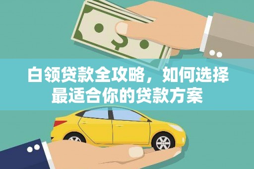 汕尾白领贷款全攻略，如何选择最适合你的贷款方案