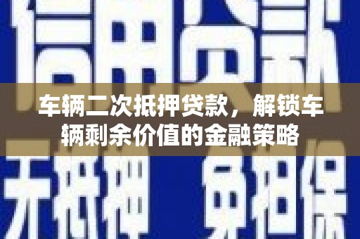 汕尾车辆二次抵押贷款，解锁车辆剩余价值的金融策略
