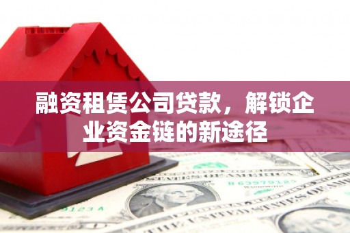 汕尾融资租赁公司贷款，解锁企业资金链的新途径